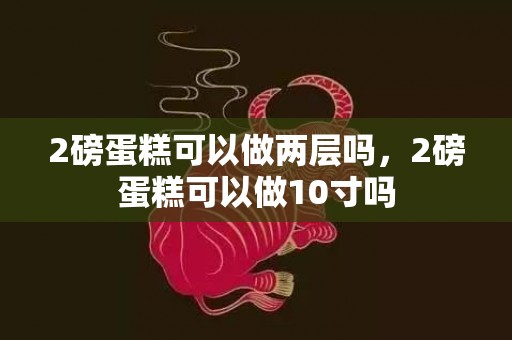 2磅蛋糕可以做两层吗，2磅蛋糕可以做10寸吗