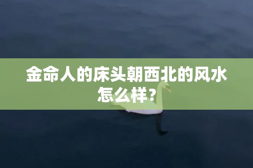 金命人的床头朝西北的风水怎么样？