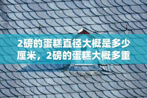 2磅的蛋糕直径大概是多少厘米，2磅的蛋糕大概多重