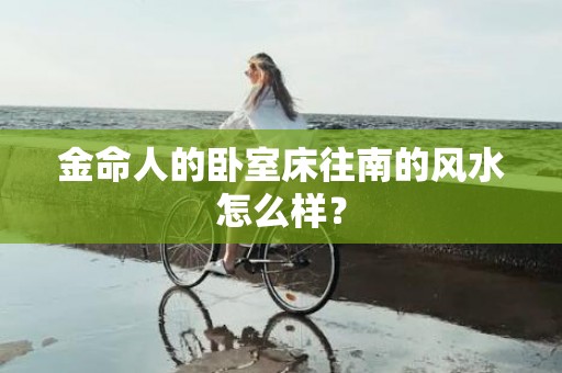 金命人的卧室床往南的风水怎么样？