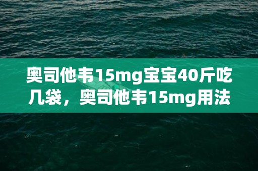 奥司他韦15mg宝宝40斤吃几袋，奥司他韦15mg用法用量