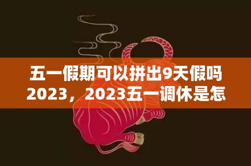 五一假期可以拼出9天假吗2023，2023五一调休是怎么调休的