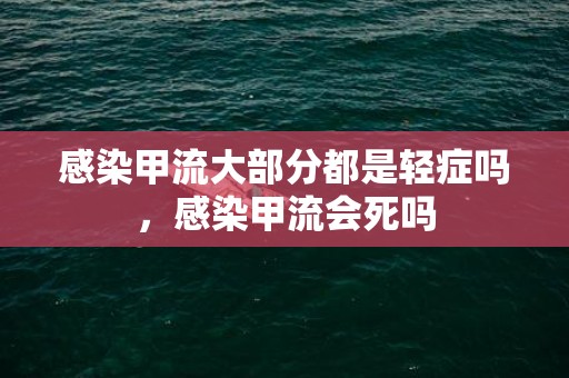 感染甲流大部分都是轻症吗，感染甲流会死吗