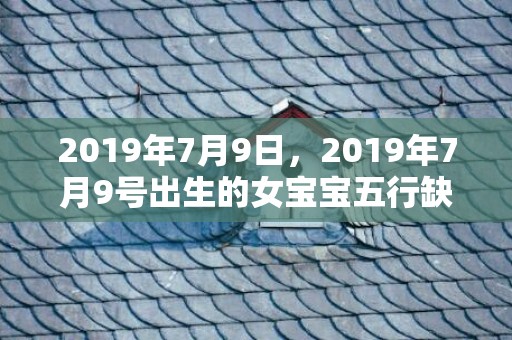 2019年7月9日，2019年7月9号出生的女宝宝五行缺木要如何起名字