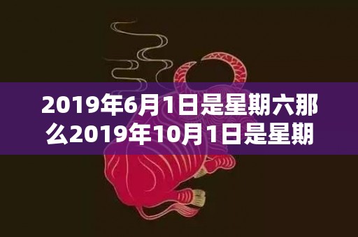 2019年6月1日是星期六那么2019年10月1日是星期几，2019年6月19号出生的女宝宝五行缺木要怎么起名字