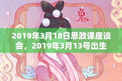 2019年3月18日思政课座谈会，2019年3月13号出生的女宝宝五行缺土要怎么样起名字