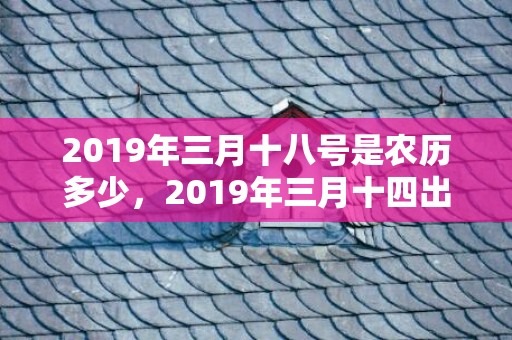 2019年三月十八号是农历多少，2019年三月十四出生的女孩如何起名字，五行属什么