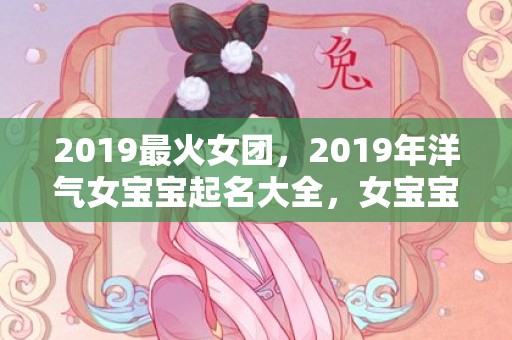 2019最火女团，2019年洋气女宝宝起名大全，女宝宝起名有何禁忌？