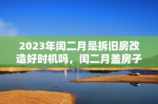 2023年闰二月是拆旧房改造好时机吗，闰二月盖房子有啥说法没