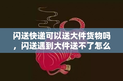 闪送快递可以送大件货物吗，闪送遇到大件送不了怎么办