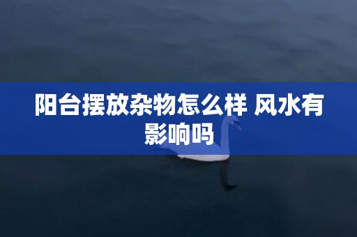 阳台摆放杂物怎么样 风水有影响吗