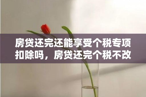 房贷还完还能享受个税专项扣除吗，房贷还完个税不改行吗会有什么后果