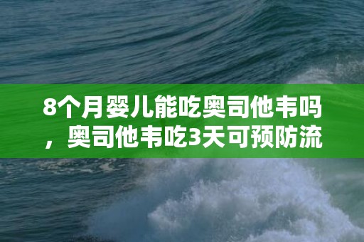 8个月婴儿能吃奥司他韦吗，奥司他韦吃3天可预防流感吗