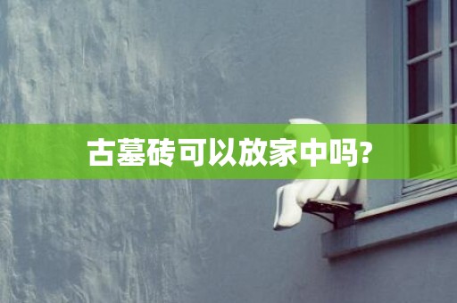 古墓砖可以放家中吗?