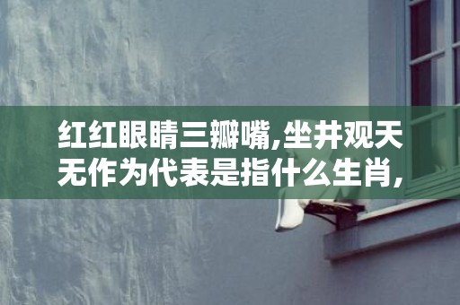 红红眼睛三瓣嘴,坐井观天无作为代表是指什么生肖,答案曝光落实