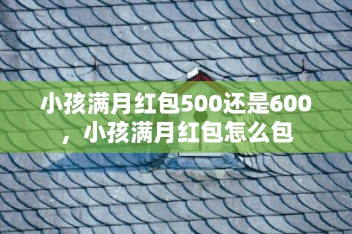 小孩满月红包500还是600，小孩满月红包怎么包