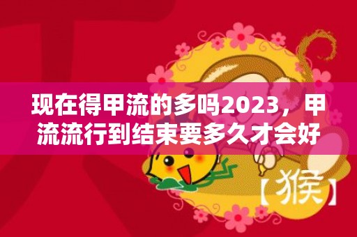 现在得甲流的多吗2023，甲流流行到结束要多久才会好