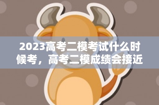 2023高考二模考试什么时候考，高考二模成绩会接近高考成绩吗