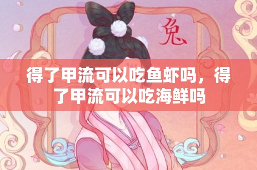 得了甲流可以吃鱼虾吗，得了甲流可以吃海鲜吗