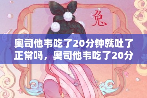 奥司他韦吃了20分钟就吐了正常吗，奥司他韦吃了20分钟就吐了还用补吃吗