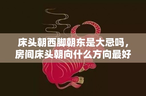 床头朝西脚朝东是大忌吗，房间床头朝向什么方向最好