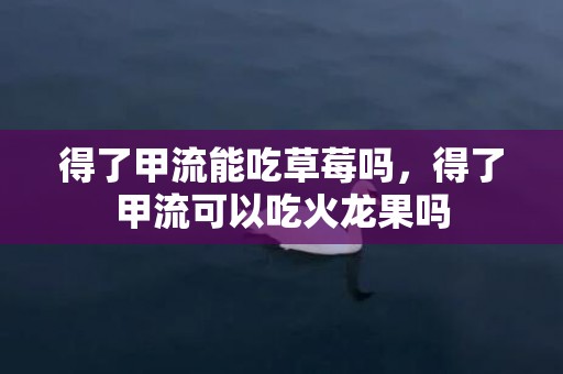 得了甲流能吃草莓吗，得了甲流可以吃火龙果吗