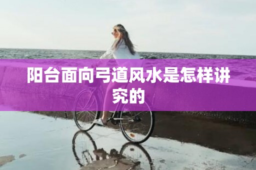 阳台面向弓道风水是怎样讲究的