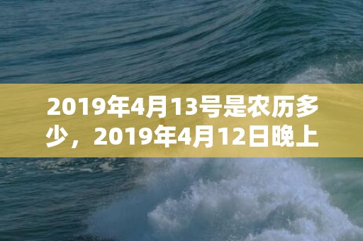 2019年4月13号是农历多少，2019年4月12日晚上出生的男孩适合取什么名字