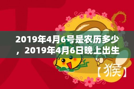 2019年4月6号是农历多少，2019年4月6日晚上出生的男孩适合取什么名字