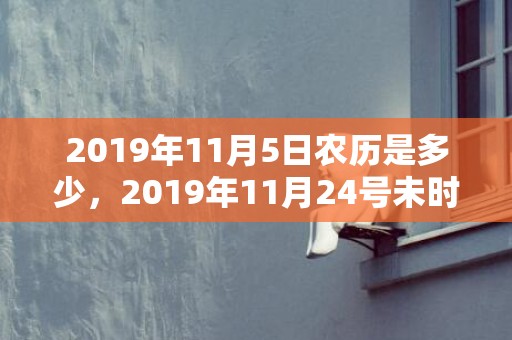 2019年11月5日农历是多少，2019年11月24号未时出生男孩五行属什么