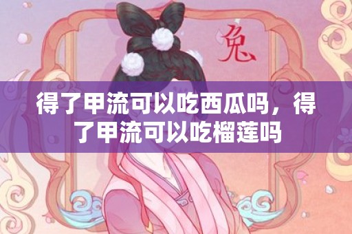 得了甲流可以吃西瓜吗，得了甲流可以吃榴莲吗