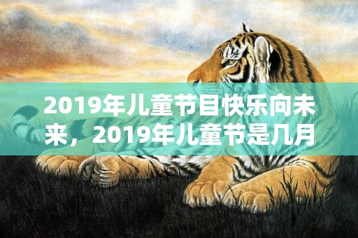 2019年儿童节目快乐向未来，2019年儿童节是几月几号，儿童节出生的男孩起什么名字合适