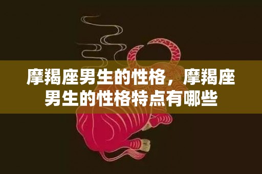 摩羯座男生的性格，摩羯座男生的性格特点有哪些