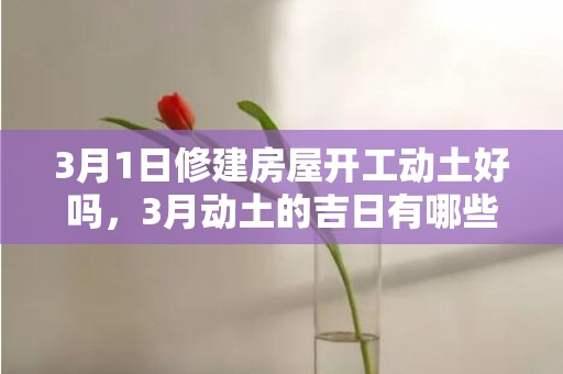 3月1日修建房屋开工动土好吗，3月动土的吉日有哪些