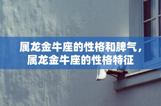 属龙金牛座的性格和脾气，属龙金牛座的性格特征