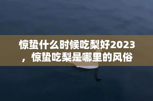 惊蛰什么时候吃梨好2023，惊蛰吃梨是哪里的风俗