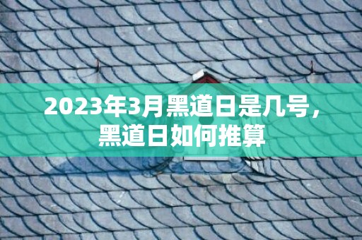 2023年3月黑道日是几号，黑道日如何推算