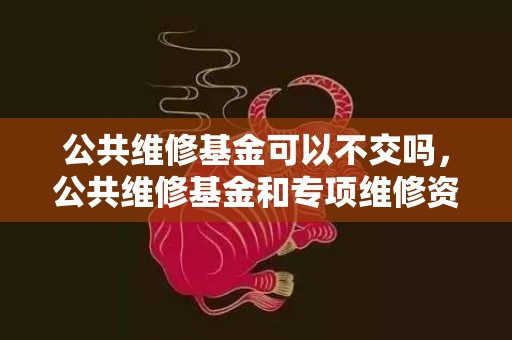 公共维修基金可以不交吗，公共维修基金和专项维修资金的区别