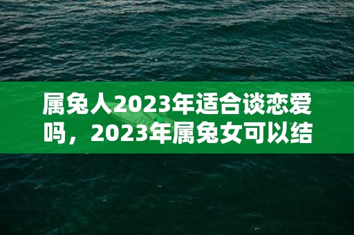 属兔人2023年适合谈恋爱吗，2023年属兔女可以结婚吗