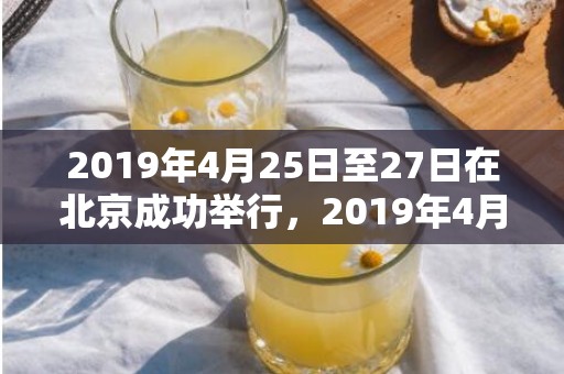 2019年4月25日至27日在北京成功举行，2019年4月2号中午出生的女孩怎么样起名字