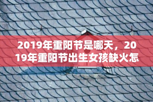 2019年重阳节是哪天，2019年重阳节出生女孩缺火怎么样起名字