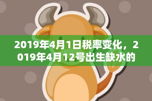 2019年4月1日税率变化，2019年4月12号出生缺水的女宝宝起好名字的方法