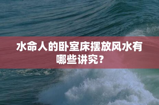 水命人的卧室床摆放风水有哪些讲究？