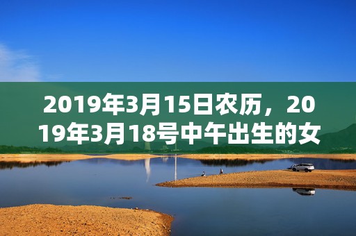 2019年3月15日农历，2019年3月18号中午出生的女孩用什么字好