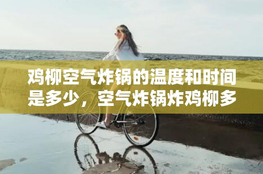 鸡柳空气炸锅的温度和时间是多少，空气炸锅炸鸡柳多长时间多少度