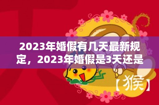 2023年婚假有几天最新规定，2023年婚假是3天还是15天