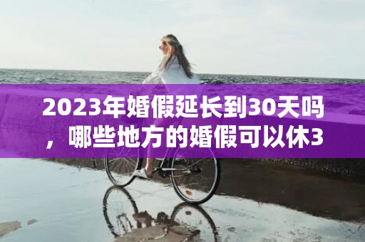 2023年婚假延长到30天吗，哪些地方的婚假可以休30天