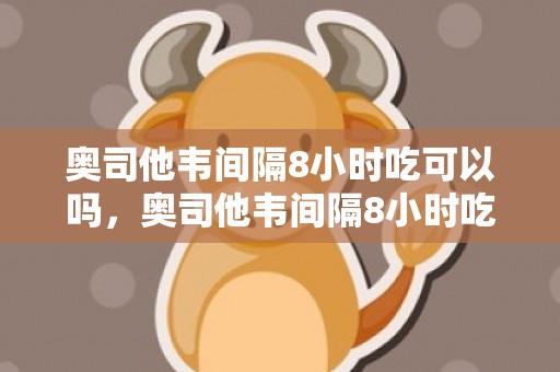 奥司他韦间隔8小时吃可以吗，奥司他韦间隔8小时吃了怎么办