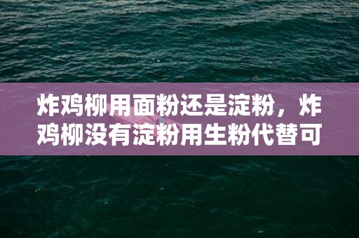 炸鸡柳用面粉还是淀粉，炸鸡柳没有淀粉用生粉代替可以吗