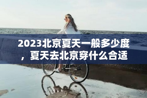 2023北京夏天一般多少度，夏天去北京穿什么合适